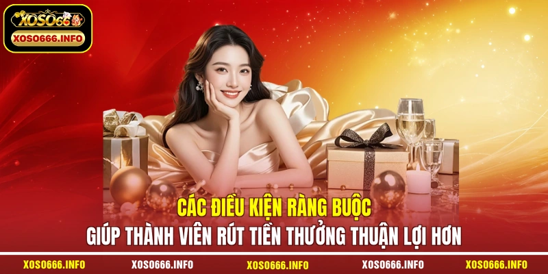 Các điều kiện ràng buộc giúp thành viên rút tiền thưởng thuận lợi hơn