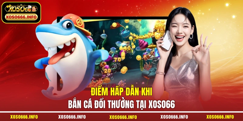 Điểm hấp dẫn khi bắn cá đổi thưởng tại XOSO66