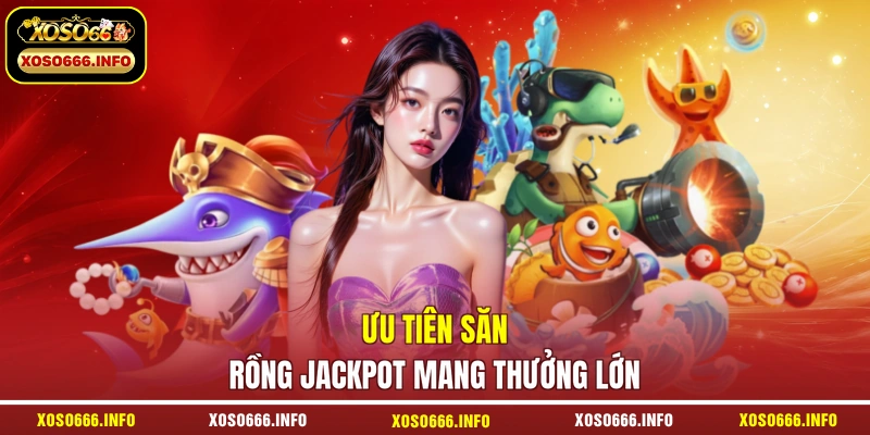 Ưu tiên săn Rồng Jackpot mang thưởng lớn